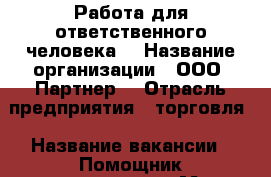 Работа для ответственного человека. › Название организации ­ ООО “Партнер“ › Отрасль предприятия ­ торговля › Название вакансии ­ Помощник руководителя › Место работы ­ Центральный - Тверская обл., Тверь г. Работа » Вакансии   
